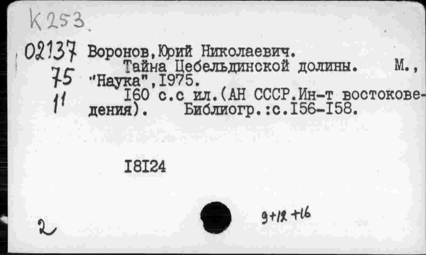 ﻿( 0213У Воронов,Юрий Николаевич.
Тайна Цебельдинской долины. М., ’‘Наука", 1975.
Ј/ 160 с.с ил.(АН СССР.Ин-т востокове
і дения). Библиогр.:с.156-158.
I8I24
9+/*+^